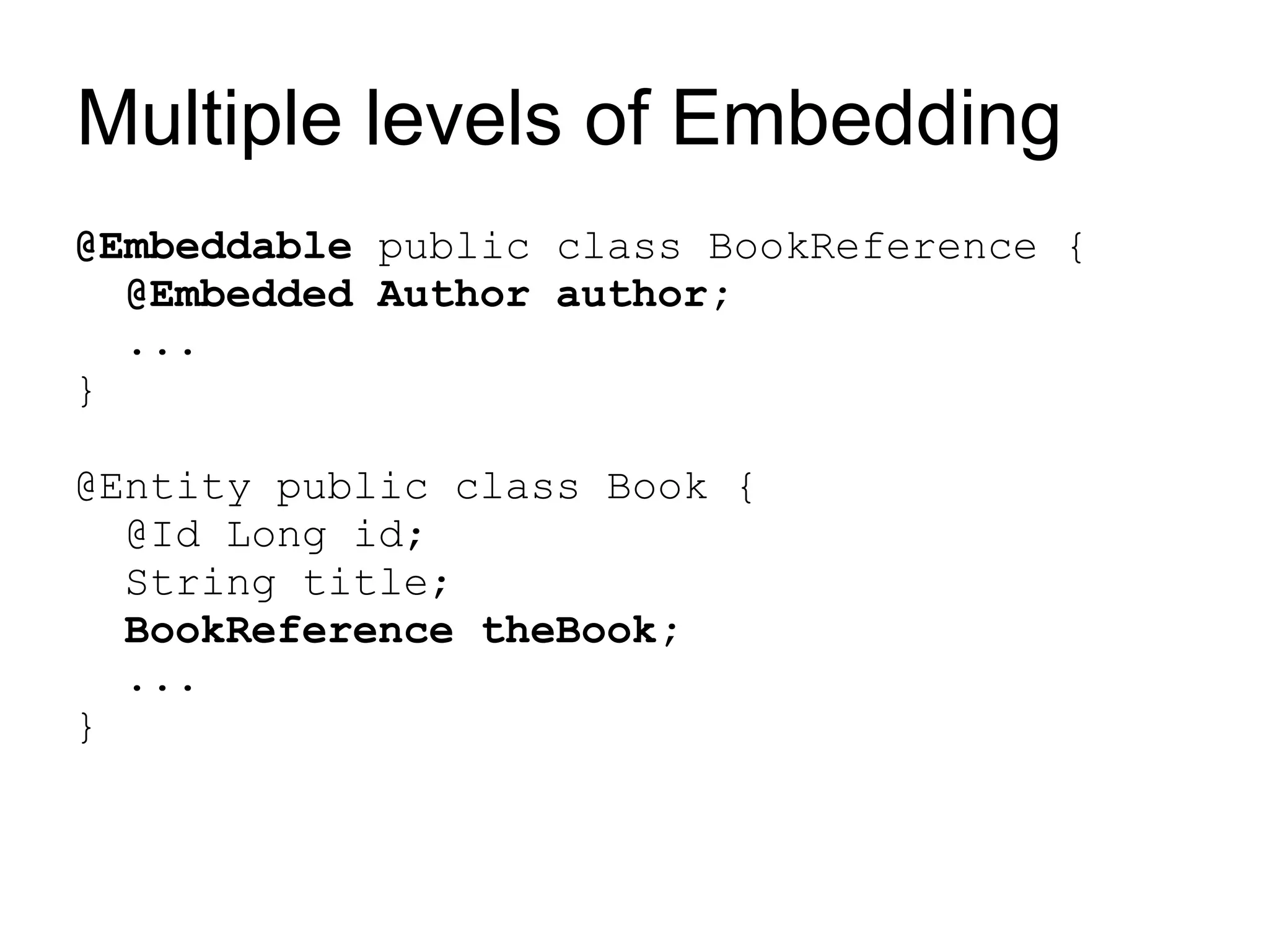 Multiple levels of Embedding
@Embeddable public class BookReference {
  @Embedded Author author;
  ...
}

@Entity public class Book {
  @Id Long id;
  String title;
  BookReference theBook;
  ...
}
 