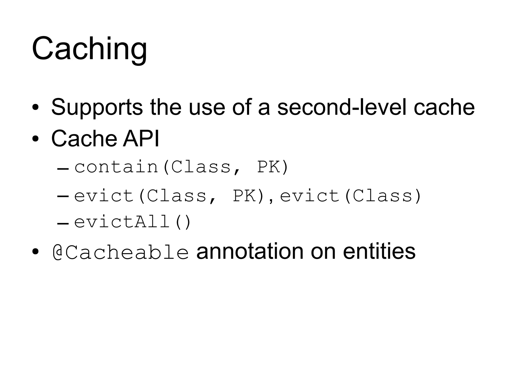 Caching
●   Supports the use of a second-level cache
●   Cache API
    – contain(Class, PK)
    – evict(Class, PK), evict(Class)
    – evictAll()
●   @Cacheable annotation on entities
 