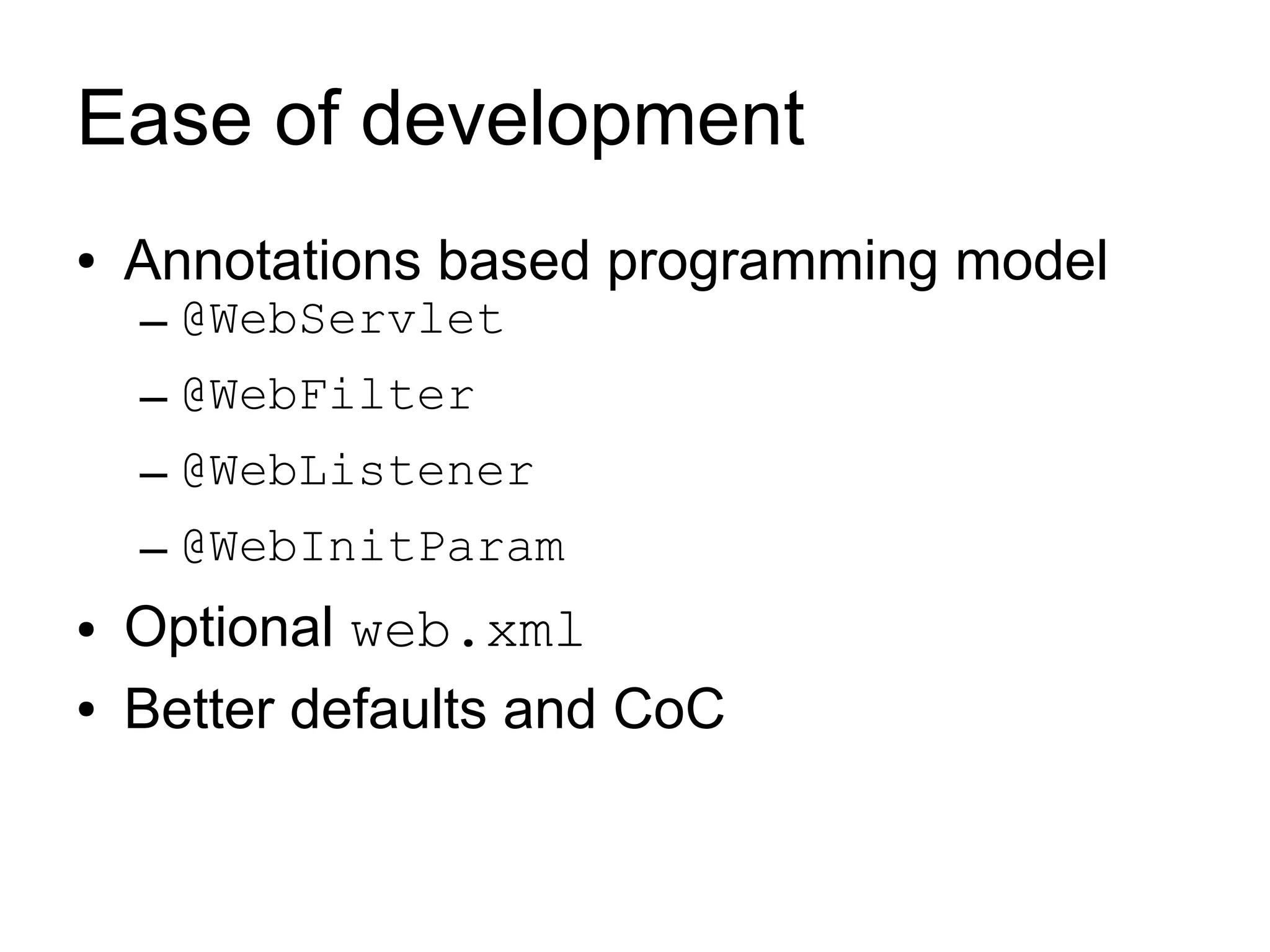 Ease of development
●   Annotations based programming model
    – @WebServlet
    – @WebFilter
    – @WebListener
    – @WebInitParam
●   Optional web.xml
●   Better defaults and CoC
 