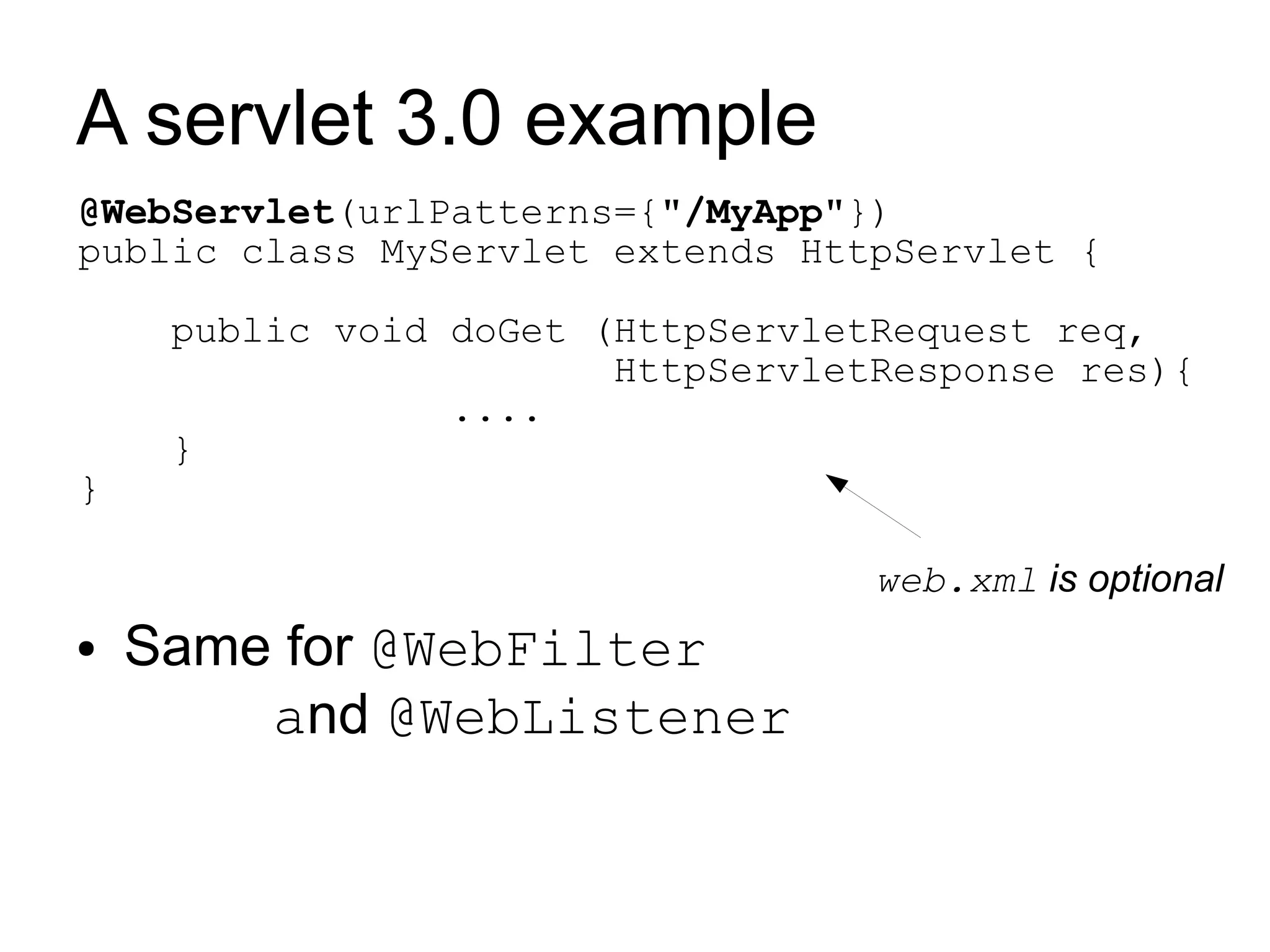 A servlet 3.0 example
@WebServlet(urlPatterns={"/MyApp"})
public class MyServlet extends HttpServlet {

     public void doGet (HttpServletRequest req,
                        HttpServletResponse res){
                 ....
     }
}

                                   web.xml is optional
●   Same for @WebFilter
        and @WebListener
 