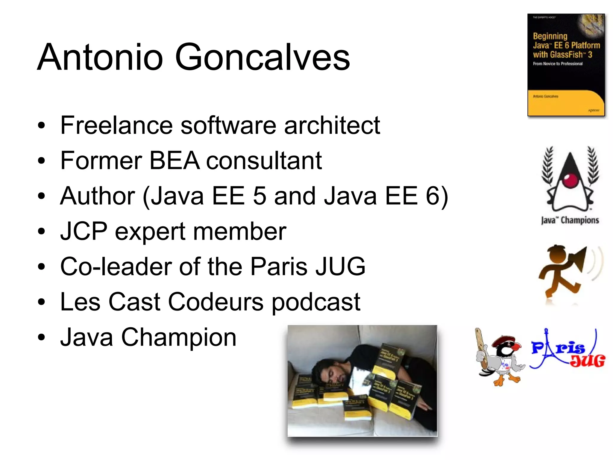 Antonio Goncalves
●   Freelance software architect
●   Former BEA consultant
●   Author (Java EE 5 and Java EE 6)
●   JCP expert member
●   Co-leader of the Paris JUG
●   Les Cast Codeurs podcast
●   Java Champion
 