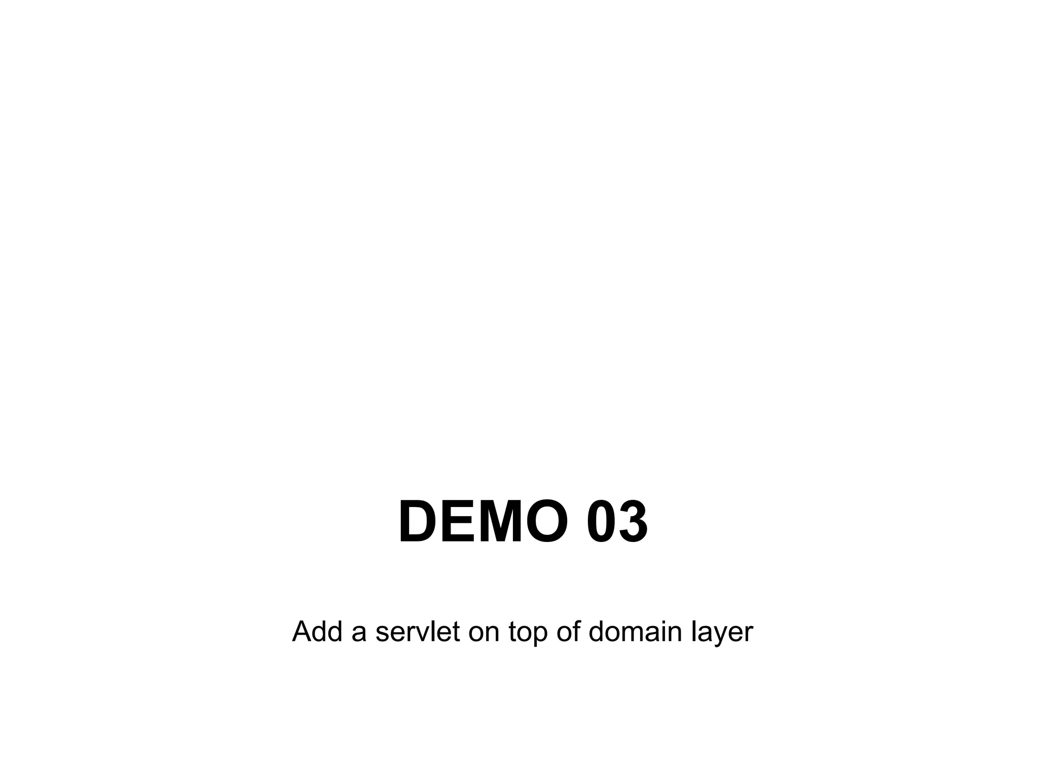 DEMO 03
Add a servlet on top of domain layer
 