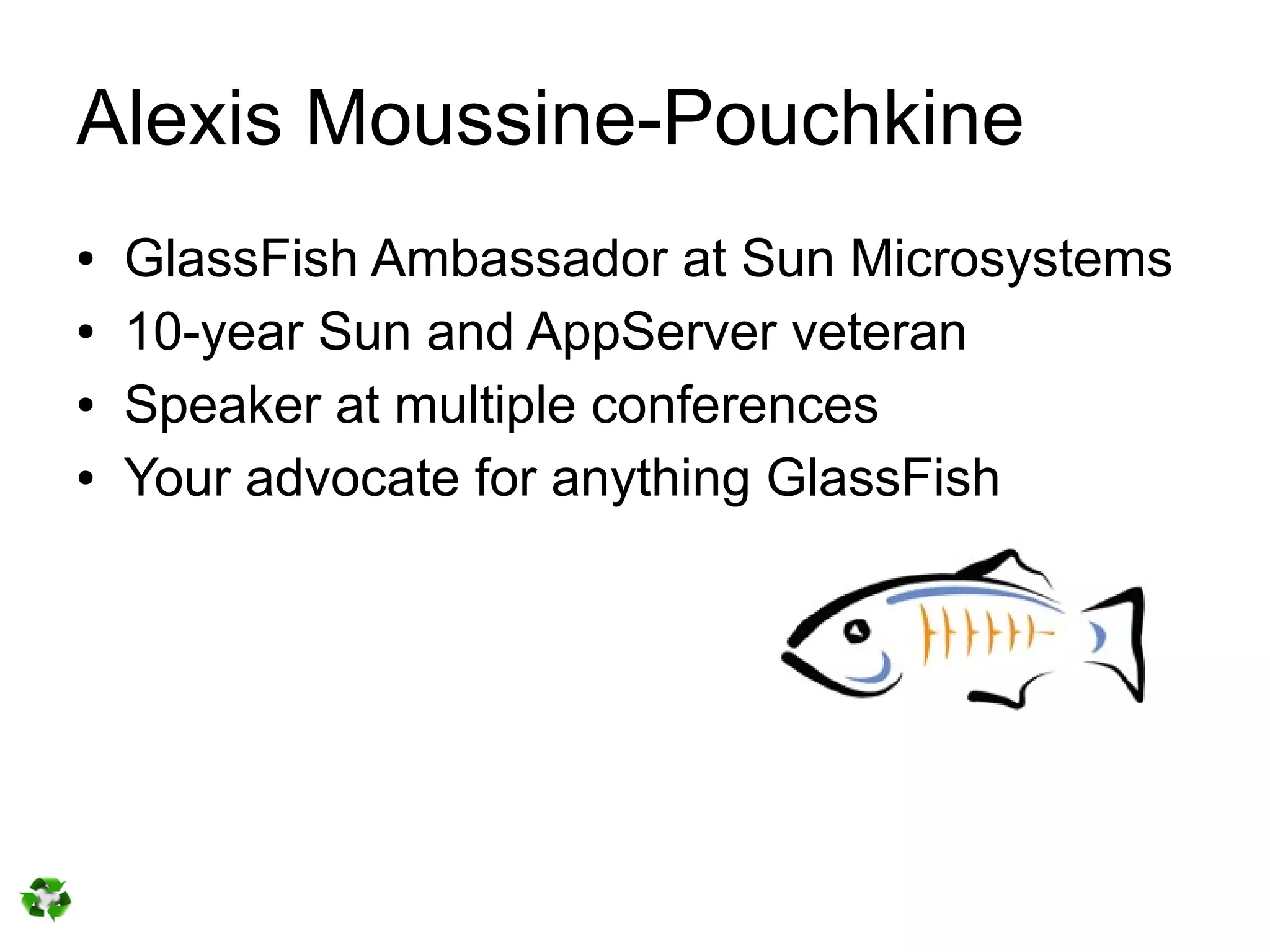 Alexis Moussine-Pouchkine
●   GlassFish Ambassador at Sun Microsystems
●   10-year Sun and AppServer veteran
●   Speaker at multiple conferences
●   Your advocate for anything GlassFish
 
