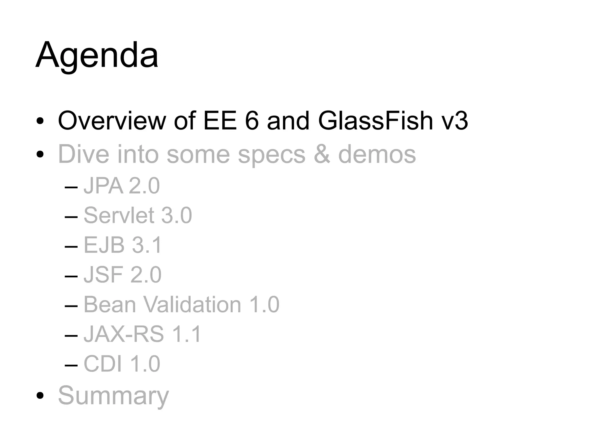 Agenda
●   Overview of EE 6 and GlassFish v3
●   Dive into some specs & demos
    – JPA 2.0
    – Servlet 3.0
    – EJB 3.1
    – JSF 2.0
    – Bean Validation 1.0
    – JAX-RS 1.1
    – CDI 1.0
●   Summary
 
