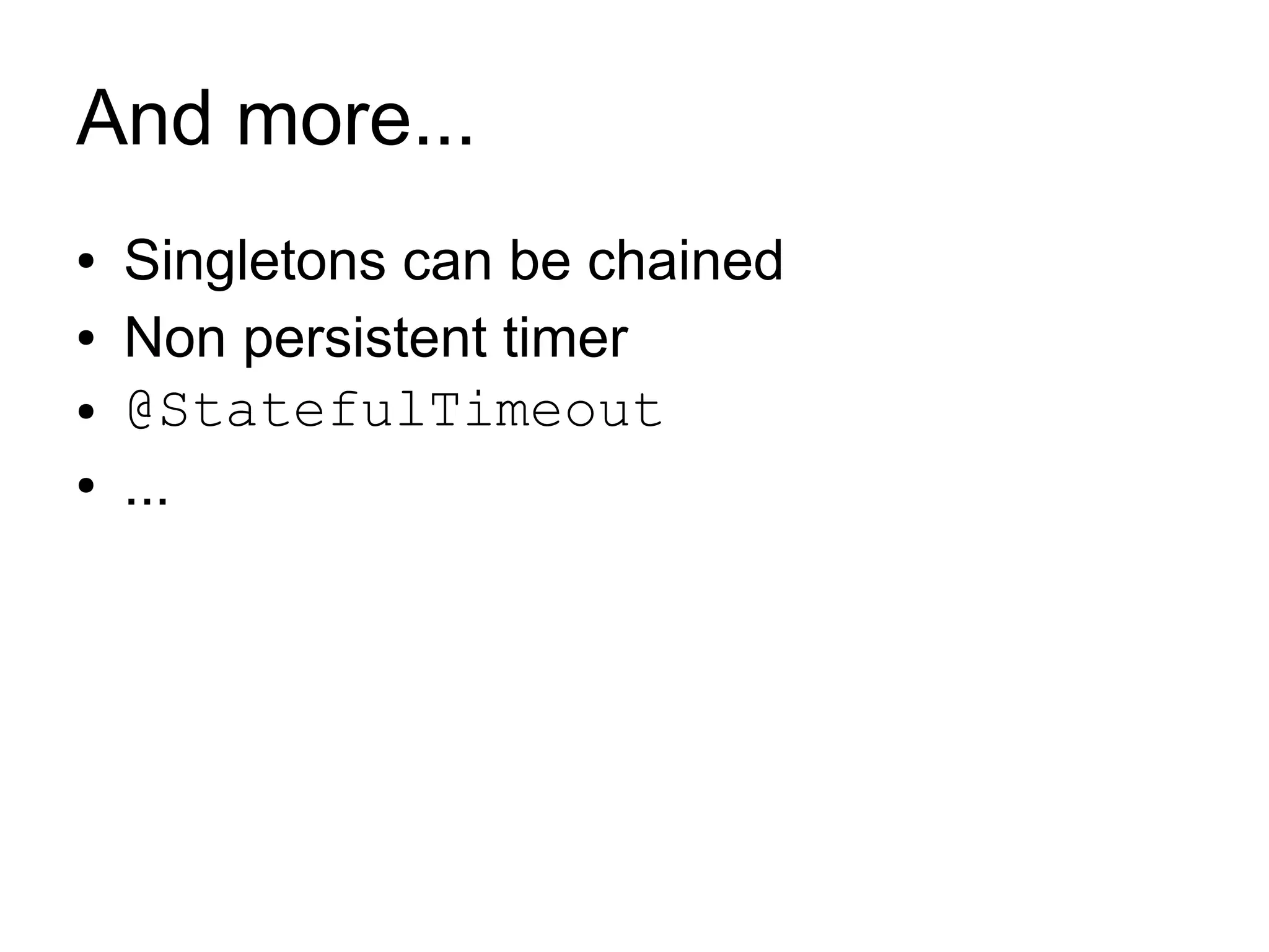 And more...
●   Singletons can be chained
●   Non persistent timer
●   @StatefulTimeout
●   ...
 