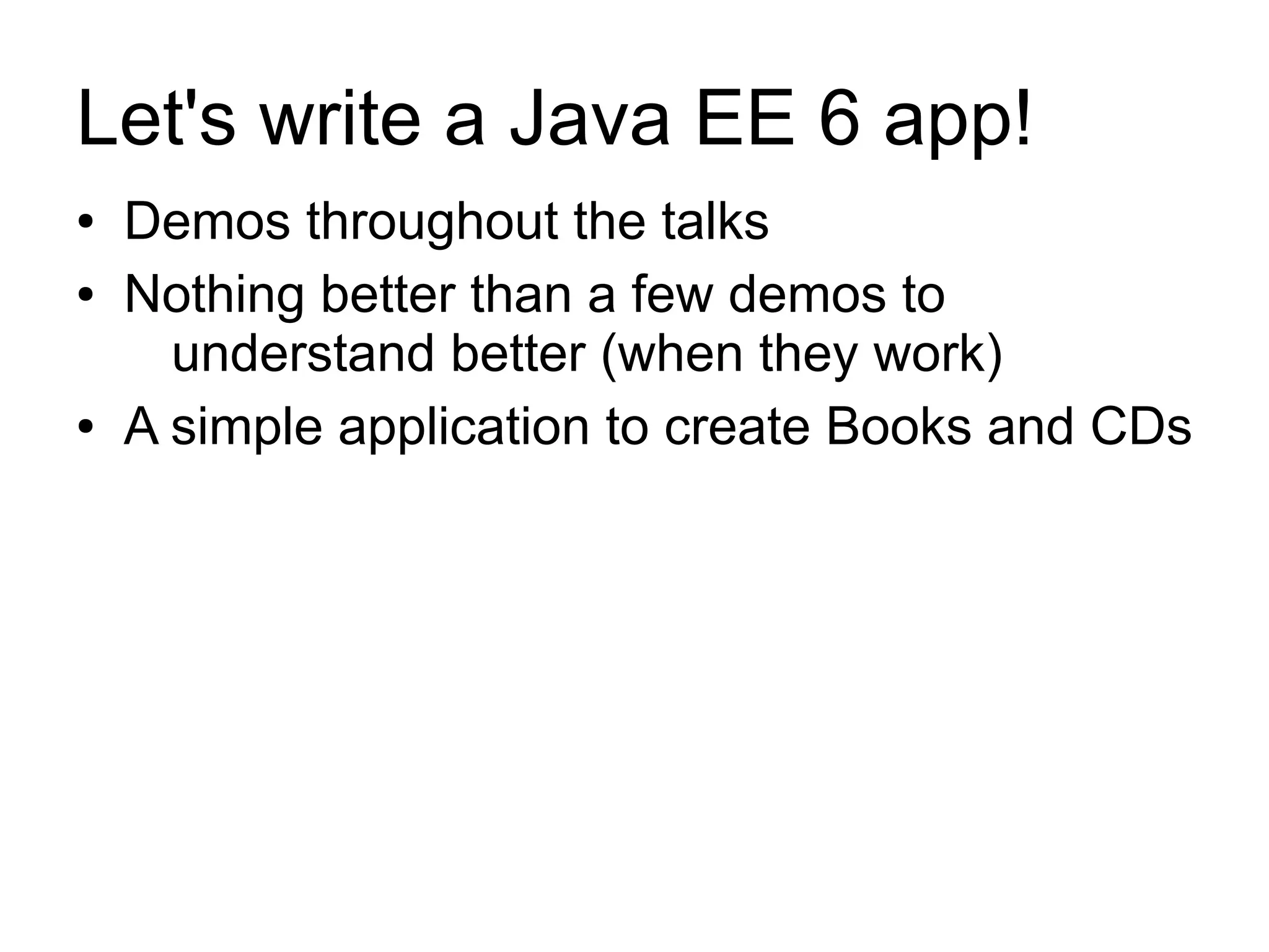 Let's write a Java EE 6 app!
●   Demos throughout the talks
●   Nothing better than a few demos to
      understand better (when they work)
●   A simple application to create Books and CDs
 