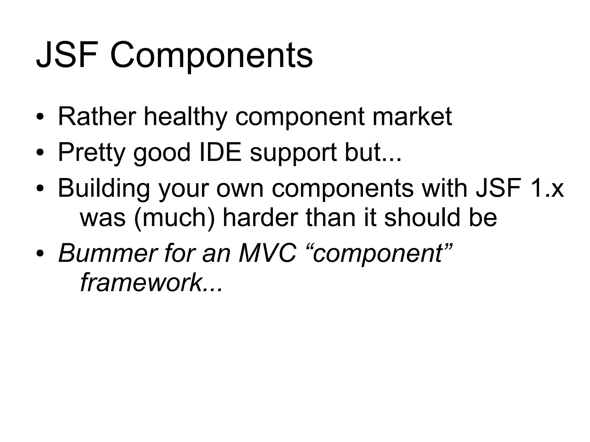 JSF Components
●   Rather healthy component market
●   Pretty good IDE support but...
●   Building your own components with JSF 1.x
      was (much) harder than it should be
●   Bummer for an MVC “component”
      framework...
 
