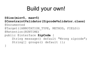 Build your own!
@Size(min=5, max=5)
@ConstraintValidator(ZipcodeValidator.class)
@Documented
@Target({ANNOTATION_TYPE, METHOD, FIELD})
@Retention(RUNTIME)
public @interface ZipCode {
    String message() default "Wrong zipcode";
    String[] groups() default {};
}
 