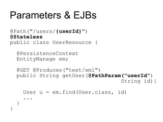 Parameters & EJBs
@Path("/users/{userId}")
@Stateless
public class UserResource {

    @PersistenceContext
    EntityManage em;

    @GET @Produces("text/xml")
    public String getUser(@PathParam("userId")
                                    String id){

        User u = em.find(User.class, id)
        ...
    }
}
 