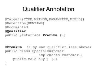 Qualifier Annotation
@Target({TYPE,METHOD,PARAMETER,FIELD})
@Retention(RUNTIME)
@Documented
@Qualifier
public @interface Premium {…}


@Premium // my own qualifier (see above)
public class SpecialCustomer
                implements Customer {
    public void buy() {…}
}
 