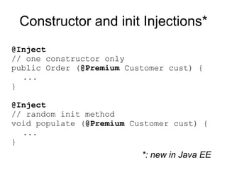 Constructor and init Injections*
@Inject
// one constructor only
public Order (@Premium Customer cust) {
  ...
}

@Inject
// random init method
void populate (@Premium Customer cust) {
  ...
}
                          *: new in Java EE
 