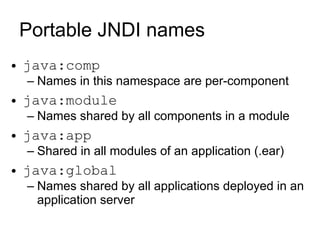 Portable JNDI names
●   java:comp
    – Names in this namespace are per-component
●   java:module
    – Names shared by all components in a module
●   java:app
    – Shared in all modules of an application (.ear)
●   java:global
    – Names shared by all applications deployed in an
      application server
 