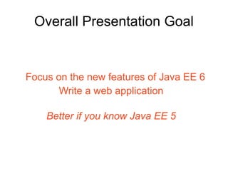 Overall Presentation Goal


Focus on the new features of Java EE 6
       Write a web application

    Better if you know Java EE 5
 
