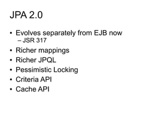 JPA 2.0
●   Evolves separately from EJB now
    – JSR 317
●   Richer mappings
●   Richer JPQL
●   Pessimistic Locking
●   Criteria API
●   Cache API
 