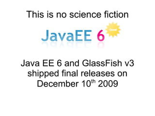 This is no science fiction




Java EE 6 and GlassFish v3
 shipped final releases on
                  th
   December 10 2009
 