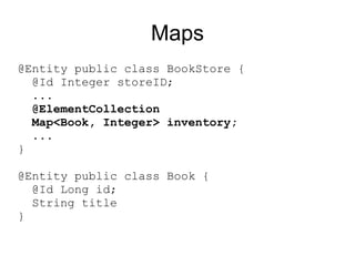 Maps
@Entity public class BookStore {
  @Id Integer storeID;
  ...
  @ElementCollection
  Map<Book, Integer> inventory;
  ...
}

@Entity public class Book {
  @Id Long id;
  String title
}
 
