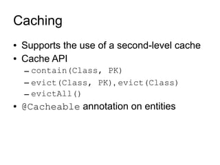 Caching
●   Supports the use of a second-level cache
●   Cache API
    – contain(Class, PK)
    – evict(Class, PK), evict(Class)
    – evictAll()
●   @Cacheable annotation on entities
 