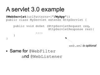 A servlet 3.0 example
@WebServlet(urlPatterns={"/MyApp"})
public class MyServlet extends HttpServlet {

     public void doGet (HttpServletRequest req,
                        HttpServletResponse res){
                 ....
     }
}

                                   web.xml is optional
●   Same for @WebFilter
        and @WebListener
 