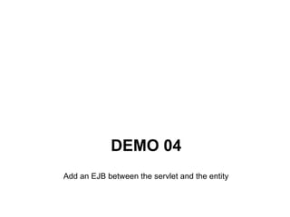 DEMO 04
Add an EJB between the servlet and the entity
 