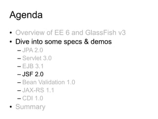 Agenda
●   Overview of EE 6 and GlassFish v3
●   Dive into some specs & demos
    – JPA 2.0
    – Servlet 3.0
    – EJB 3.1
    – JSF 2.0
    – Bean Validation 1.0
    – JAX-RS 1.1
    – CDI 1.0
●   Summary
 