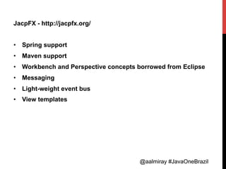 @aalmiray #JavaOneBrazil@aalmiray #JavaOneBrazil
JacpFX - http://jacpfx.org/
•  Spring support
•  Maven support
•  Workbench and Perspective concepts borrowed from Eclipse
•  Messaging
•  Light-weight event bus
•  View templates
 