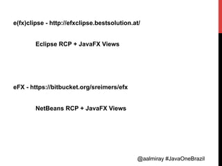 @aalmiray #JavaOneBrazil@aalmiray #JavaOneBrazil
e(fx)clipse - http://efxclipse.bestsolution.at/
Eclipse RCP + JavaFX Views
eFX - https://bitbucket.org/sreimers/efx
NetBeans RCP + JavaFX Views
 