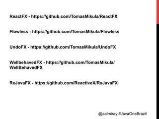 @aalmiray #JavaOneBrazil@aalmiray #JavaOneBrazil
ReactFX - https://github.com/TomasMikula/ReactFX
Flowless - https://github.com/TomasMikula/Flowless
UndoFX - https://github.com/TomasMikula/UndoFX
WellbehavedFX - https://github.com/TomasMikula/
WellBehavedFX
RxJavaFX - https://github.com/ReactiveX/RxJavaFX
 
