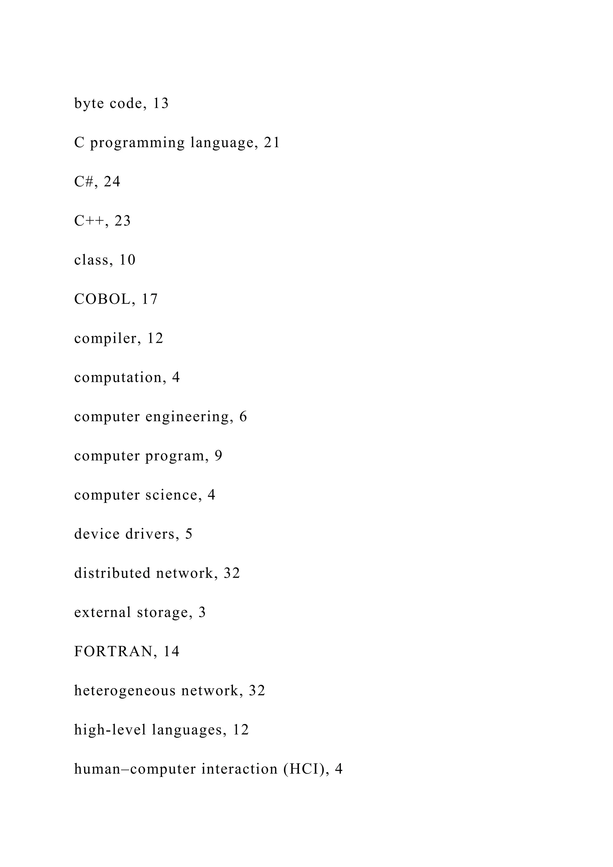 byte code, 13 C programming language, 21 C#, 24 C++, 23 class, 10 COBOL, 17 compiler, 12 computation, 4 computer engineering, 6 computer program, 9 computer science, 4 device drivers, 5 distributed network, 32 external storage, 3 FORTRAN, 14 heterogeneous network, 32 high-level languages, 12 human–computer interaction (HCI), 4 