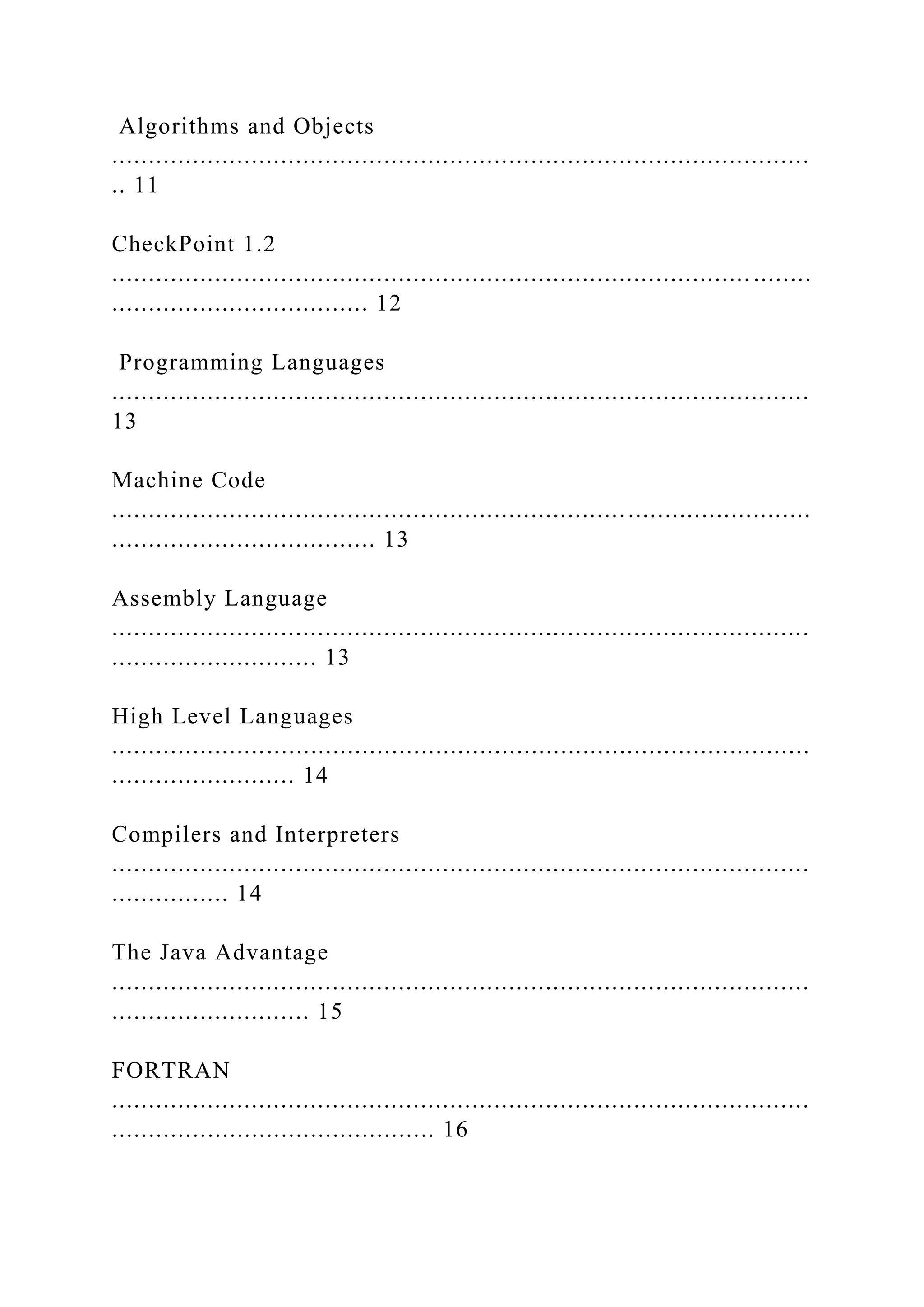 Algorithms and Objects ............................................................................................... .. 11 CheckPoint 1.2 ....................................................................................... ........ ................................... 12 Programming Languages ............................................................................................... 13 Machine Code ............................................................................................... .................................... 13 Assembly Language ............................................................................................... ............................ 13 High Level Languages ............................................................................................... ......................... 14 Compilers and Interpreters ............................................................................................... ................ 14 The Java Advantage ............................................................................................... ........................... 15 FORTRAN ............................................................................................... ............................................ 16 
