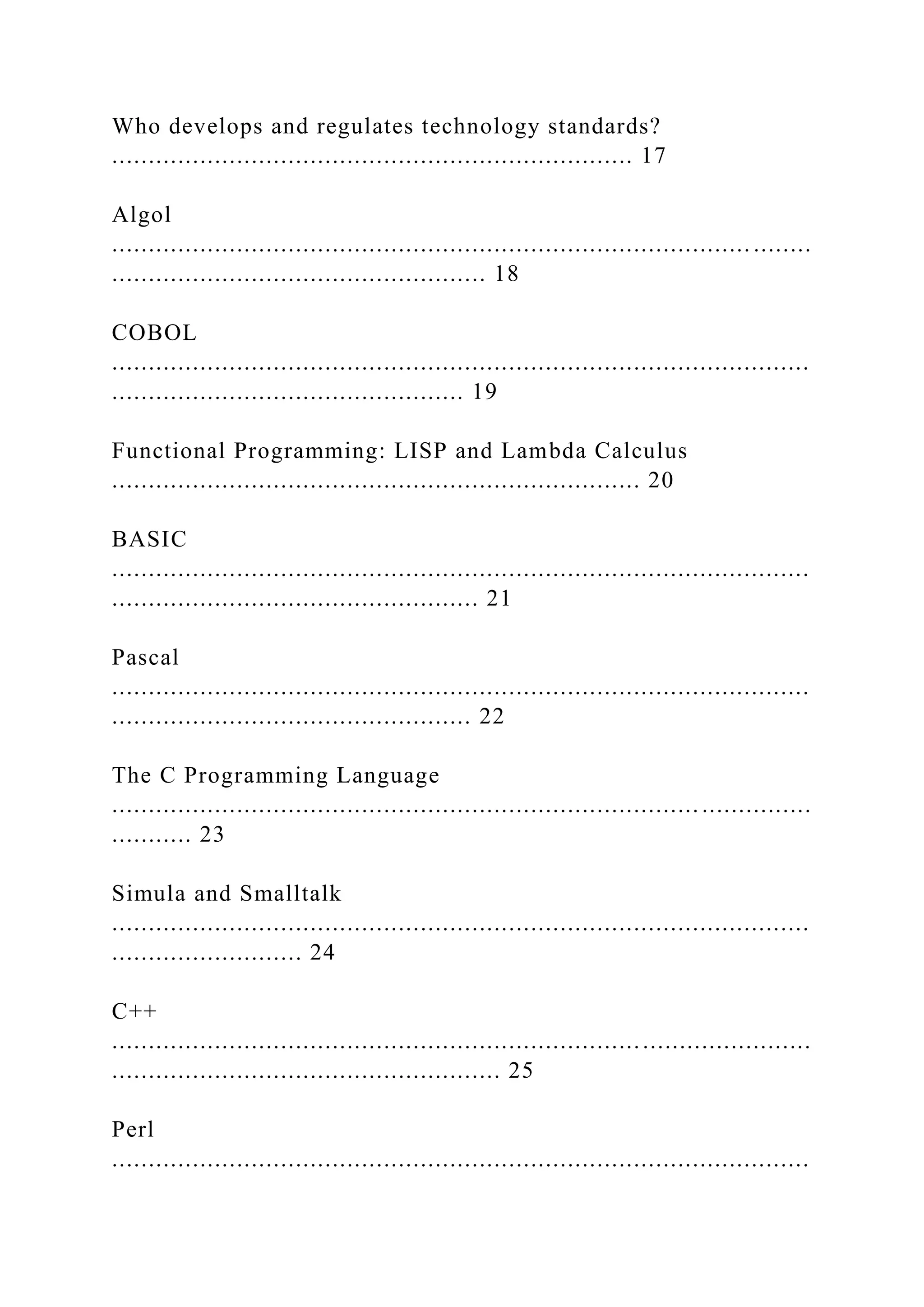 Who develops and regulates technology standards? ....................................................................... 17 Algol ....................................................................................... ........ ................................................... 18 COBOL ............................................................................................... ................................................ 19 Functional Programming: LISP and Lambda Calculus ........................................................................ 20 BASIC ............................................................................................... .................................................. 21 Pascal ............................................................................................... ................................................. 22 The C Programming Language ................................................................................ ............... ........... 23 Simula and Smalltalk ............................................................................................... .......................... 24 C++ ............................................................................................... ..................................................... 25 Perl ............................................................................................... 