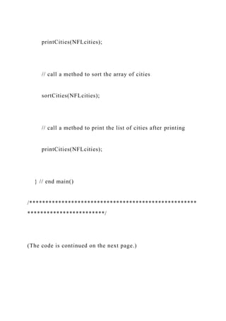 printCities(NFLcities);
// call a method to sort the array of cities
sortCities(NFLcities);
// call a method to print the list of cities after printing
printCities(NFLcities);
} // end main()
/****************************************************
************************/
(The code is continued on the next page.)
 
