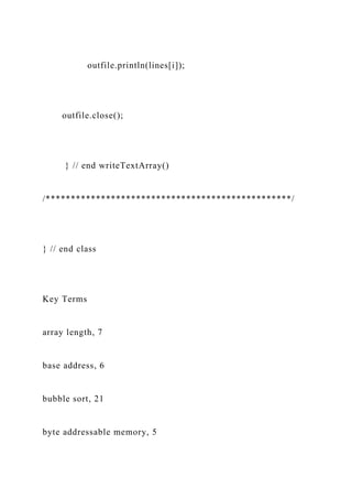 outfile.println(lines[i]);
outfile.close();
} // end writeTextArray()
/*************************************************/
} // end class
Key Terms
array length, 7
base address, 6
bubble sort, 21
byte addressable memory, 5
 