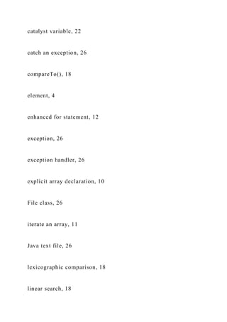 catalyst variable, 22
catch an exception, 26
compareTo(), 18
element, 4
enhanced for statement, 12
exception, 26
exception handler, 26
explicit array declaration, 10
File class, 26
iterate an array, 11
Java text file, 26
lexicographic comparison, 18
linear search, 18
 