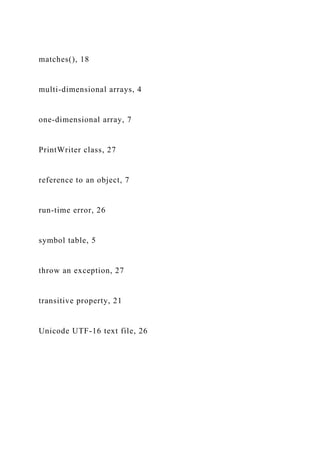 matches(), 18
multi-dimensional arrays, 4
one-dimensional array, 7
PrintWriter class, 27
reference to an object, 7
run-time error, 26
symbol table, 5
throw an exception, 27
transitive property, 21
Unicode UTF-16 text file, 26
 