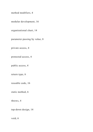 method modifiers, 4
modular development, 16
organizational chart, 14
parameter passing by value, 8
private access, 4
protected access, 4
public access, 4
return type, 6
reusable code, 16
static method, 6
throws, 4
top-down design, 14
void, 6
 