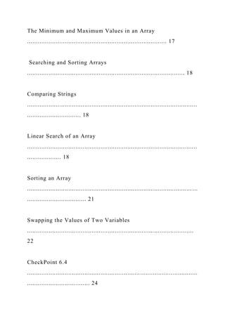 The Minimum and Maximum Values in an Array
.............................................................................. 17
Searching and Sorting Arrays
........................................................................................ 18
Comparing Strings
...............................................................................................
.............................. 18
Linear Search of an Array
...............................................................................................
................... 18
Sorting an Array
............................................................................................ ...
................................. 21
Swapping the Values of Two Variables
.............................................................................................
22
CheckPoint 6.4
...............................................................................................
................................... 24
 