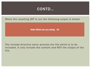 CONTD…
When the resulting JSP is run the following output is shown

Hello What are you doing 10

The include directive never process the file which is to be
included. It only include the content and NOT the output of the
file.

 