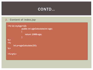 CONTD…
2. Content of index.jsp
<%! int myAge=10;
public int ageCalculate(int age)
{
return 1988-age;
}
%>
<%
int p=ageCalculate(30);
%>
<%=p%>

 