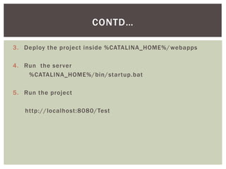 CONTD…
3. Deploy the project inside %CATALINA_HOME%/ webapps
4. Run the server
%CATALINA_HOME%/bin/startup.bat
5. Run the project
http://localhost:8080/Test

 