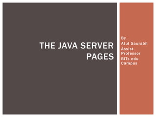 THE JAVA SERVER
PAGES

By
Atul Saurabh
Assist.
Professor
BITs edu
Campus

 