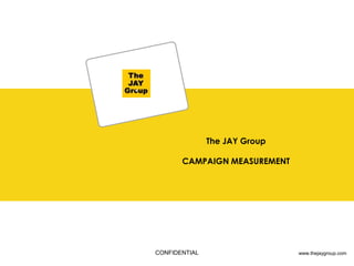 The JAY Group

       CAMPAIGN MEASUREMENT




CONFIDENTIAL                   www.thejaygroup.com
                                 www.thejaygroup.com
 