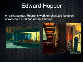 Edward Hopper
• A realist painter, Hopper’s work emphasized isolation
across both rural and urban America.
 