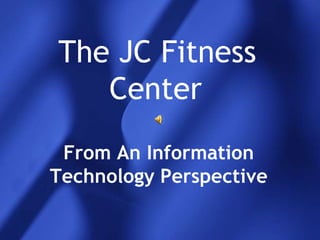 The JC Fitness Center	 From An Information Technology Perspective 