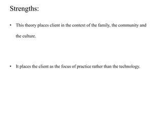 Strengths:
• This theory places client in the context of the family, the community and
the culture.
• It places the client as the focus of practice rather than the technology.
 