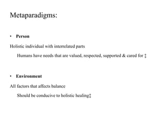 Metaparadigms:
• Person
Holistic individual with interrelated parts
Humans have needs that are valued, respected, supported & cared for ‡
• Environment
All factors that affects balance
Should be conducive to holistic healing‡
 