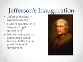 Jefferson’s Inauguration
• Jefferson dressed in
everyday clothes
• Outlined his plan for “a
wise and frugal
government”
• He believed individual
states could protect
freedom better than a
powerful federal
government
 