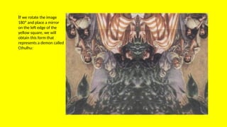 If we rotate the image
180º and place a mirror
on the left edge of the
yellow square, we will
obtain this form that
represents a demon called
Cthulhu:
 