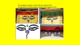 An analogous example, in which the eyes represent the
omnipresence of a divine being, is found on the façade of some
Buddha temples:
 