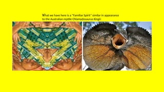 What we have here is a “Familiar Spirit” similar in appearance
to the Australian reptile Chlamydosaurus Kingii:
 