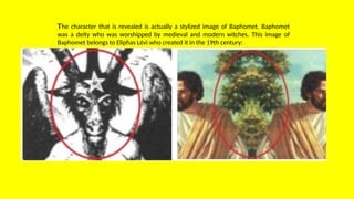 The character that is revealed is actually a stylized image of Baphomet. Baphomet
was a deity who was worshipped by medieval and modern witches. This image of
Baphomet belongs to Eliphas Lévi who created it in the 19th century:
 
